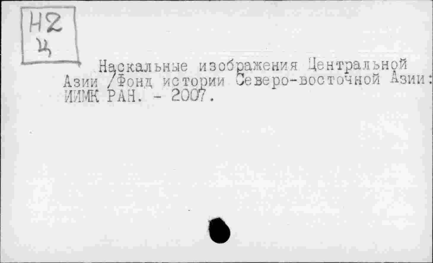 ﻿М2
Ч
—~4 Наскальные изображения Центральной Азии /Фонд истории Северо-восточной лзии: ИИМК РАН. - 2007.